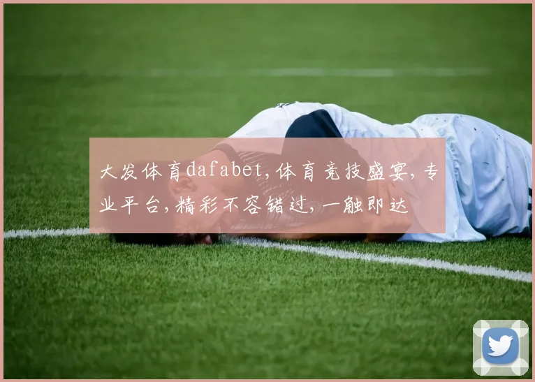 大发体育dafabet,体育竞技盛宴,专业平台,精彩不容错过,一触即达