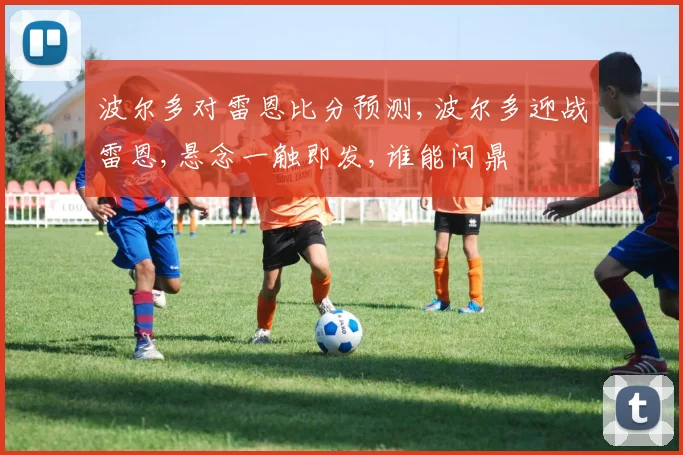 波尔多对雷恩比分预测,波尔多迎战雷恩,悬念一触即发,谁能问鼎