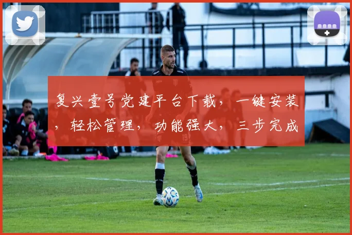 复兴壹号党建平台下载，一键安装，轻松管理，功能强大，三步完成，不容错过，必看攻略