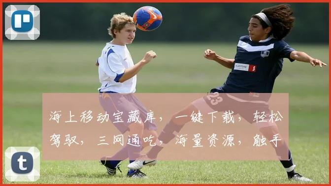 海上移动宝藏库，一键下载，轻松驾驭，三网通吃，海量资源，触手可及