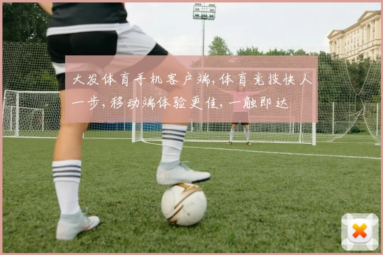 大发体育手机客户端,体育竞技快人一步,移动端体验更佳,一触即达