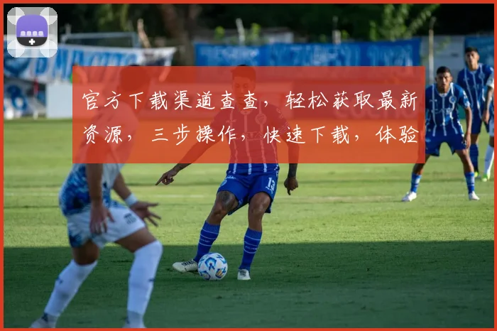 官方下载渠道查查，轻松获取最新资源，三步操作，快速下载，体验无忧