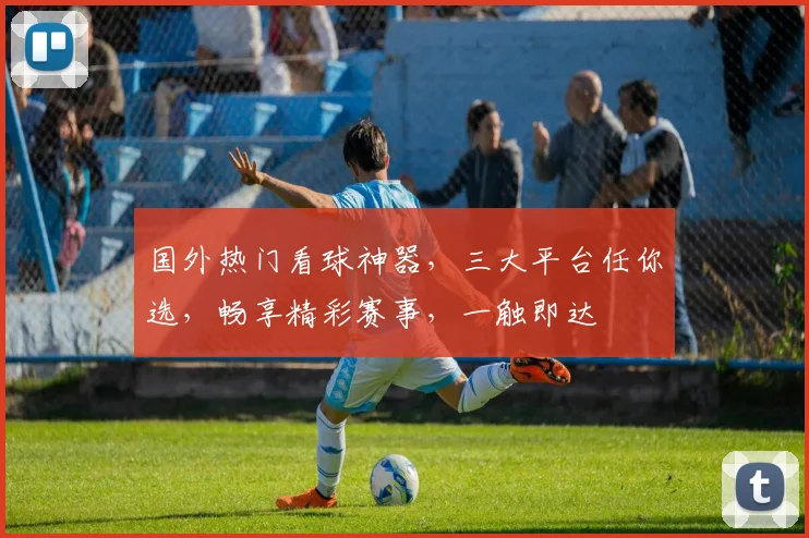 国外热门看球神器，三大平台任你选，畅享精彩赛事，一触即达