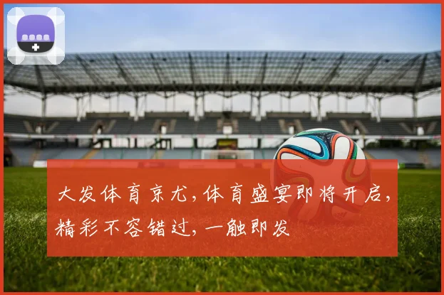 大发体育京尤,体育盛宴即将开启,精彩不容错过,一触即发